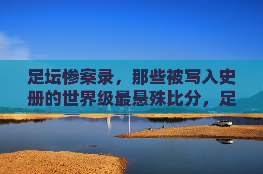 足坛惨案录,那些被写入史册的世界级最悬殊比分,足坛惨案录,写入史册的世界级最悬殊比分