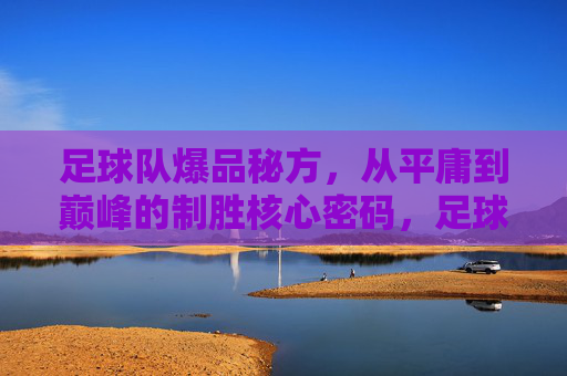 足球队爆品秘方,从平庸到巅峰的制胜核心密码,足球队爆品秘方,从平庸到巅峰的制胜核心密码