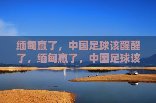 缅甸赢了，中国足球该醒醒了，缅甸赢了，中国足球该醒醒了