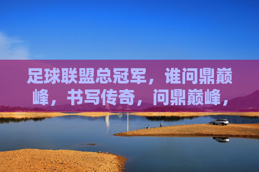 足球联盟总冠军，谁问鼎巅峰，书写传奇，问鼎巅峰，足球传奇