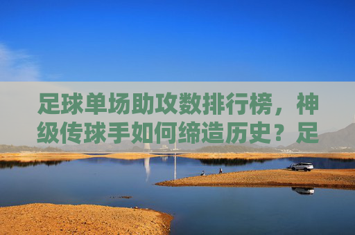 足球单场助攻数排行榜,神级传球手如何缔造历史?足球单场助攻榜,神级传球手缔造历史