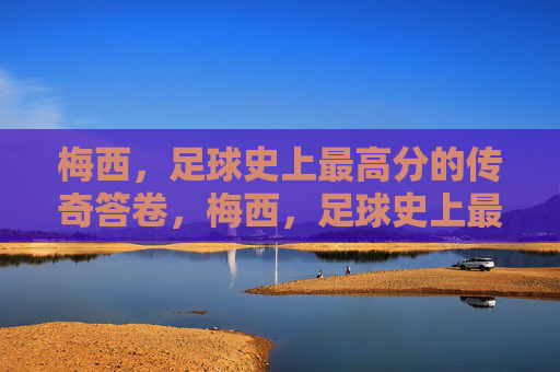 梅西，足球史上最高分的传奇答卷，梅西，足球史上最高分传奇答卷
