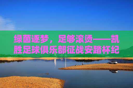 绿茵逐梦,足够滚烫——凯胜足球俱乐部征战安踏杯纪实,凯胜绿茵逐梦滚烫,安踏杯征战纪实