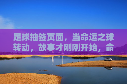 足球抽签页面,当命运之球转动,故事才刚刚开始,命运之球转动,足球抽签启幕