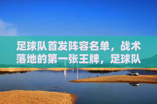 足球队首发阵容名单,战术落地的第一张王牌,足球队首发阵容,战术落地的第一王牌