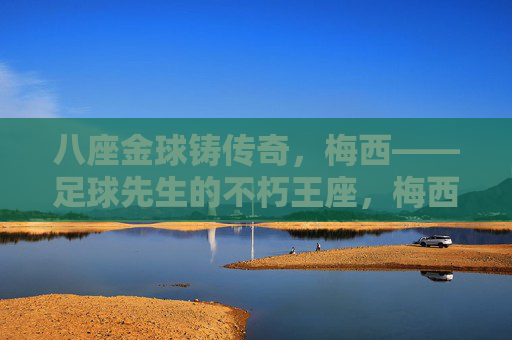 八座金球铸传奇，梅西——足球先生的不朽王座，梅西八座金球，足球先生的不朽王座