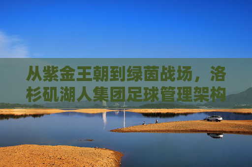 从紫金王朝到绿茵战场,洛杉矶湖人集团足球管理架构与核心名单,从紫金王朝到绿茵战场,湖人集团足球管理架构与核心名单