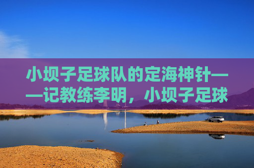 小坝子足球队的定海神针——记教练李明，小坝子足球队的定海神针——教练李明