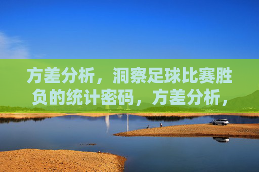 方差分析,洞察足球比赛胜负的统计密码,方差分析,足球比赛胜负的统计密码