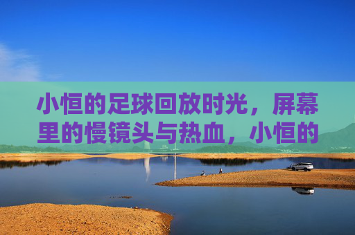 小恒的足球回放时光,屏幕里的慢镜头与热血,小恒的足球回放时光,慢镜头与热血