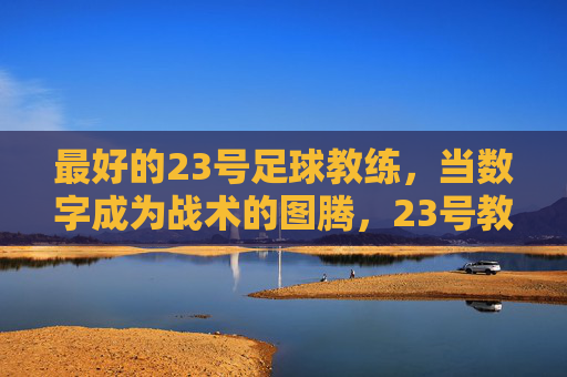 最好的23号足球教练,当数字成为战术的图腾,23号教练,数字铸就的战术图腾