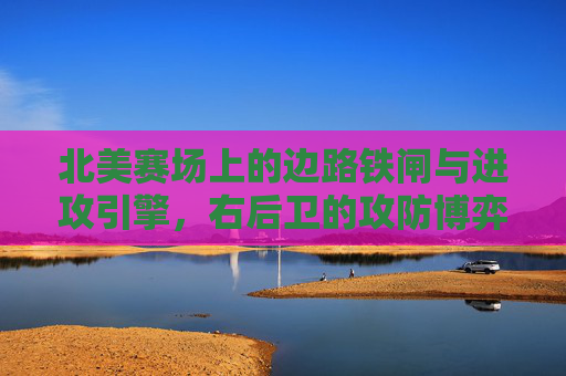北美赛场上的边路铁闸与进攻引擎，右后卫的攻防博弈，北美赛场右后卫，攻防博弈中的铁闸与引擎