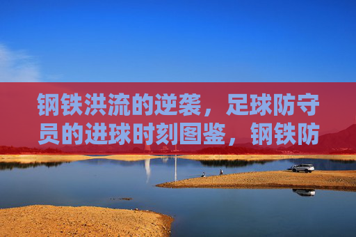 钢铁洪流的逆袭，足球防守员的进球时刻图鉴，钢铁防线的逆袭，防守员进球图鉴