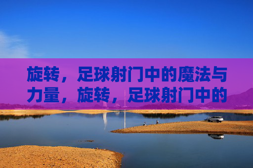 旋转，足球射门中的魔法与力量，旋转，足球射门中的魔法与力量
