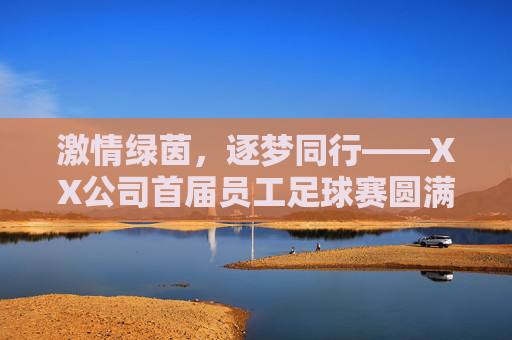 激情绿茵，逐梦同行——XX公司首届员工足球赛圆满落幕，XX公司首届员工足球赛圆满落幕，激情绿茵，逐梦同行