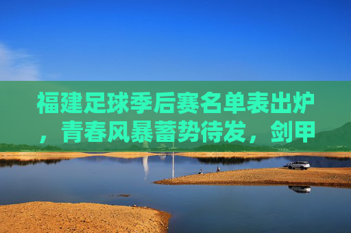 福建足球季后赛名单表出炉，青春风暴蓄势待发，剑甲荣耀再启征程，福建足球季后赛名单出炉 青春风暴剑甲荣耀再启征程