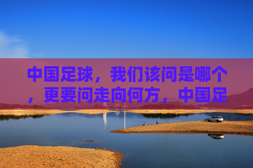 中国足球，我们该问是哪个，更要问走向何方，中国足球，问是哪个，更要问走向何方