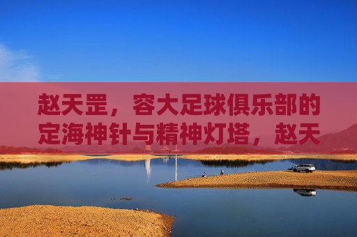 赵天罡，容大足球俱乐部的定海神针与精神灯塔，赵天罡，容大足球的定海神针与精神灯塔