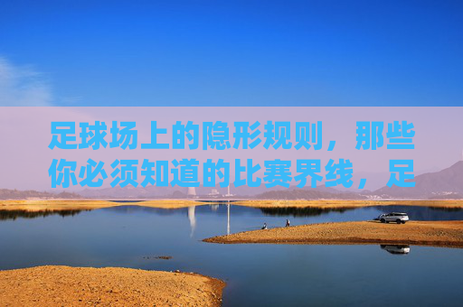 足球场上的隐形规则,那些你必须知道的比赛界线,足球场上的隐形规则,你必须知道的比赛界线