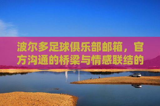 波尔多足球俱乐部邮箱,官方沟通的桥梁与情感联结的纽带,波尔多足球俱乐部邮箱,官方沟通的桥梁,情感联结的纽带