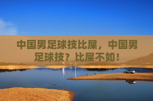 中国男足球技比屎,中国男足球技?比屎不如!