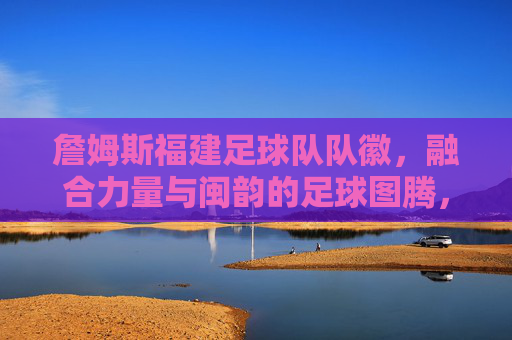 詹姆斯福建足球队队徽,融合力量与闽韵的足球图腾,詹姆斯福建队徽,融合力量与闽韵的足球图腾