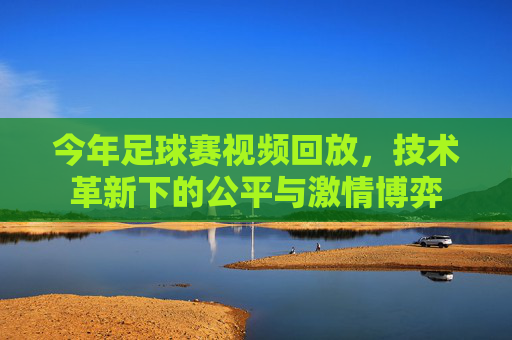 今年足球赛视频回放,技术革新下的公平与激情博弈