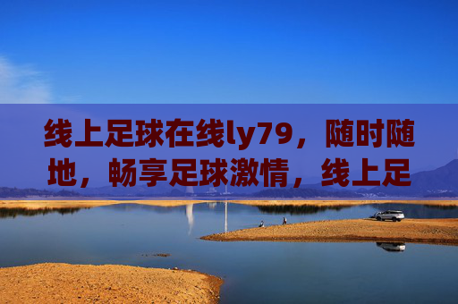线上足球在线ly79，随时随地，畅享足球激情，线上足球在线ly79，随时随地畅享足球激情