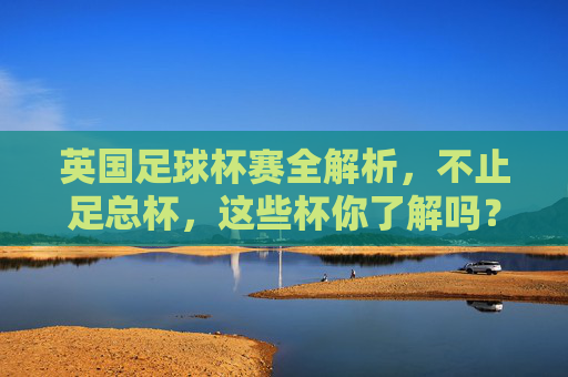 英国足球杯赛全解析，不止足总杯，这些杯你了解吗？英国足球杯赛全解析，不止足总杯，这些杯赛你了解吗？