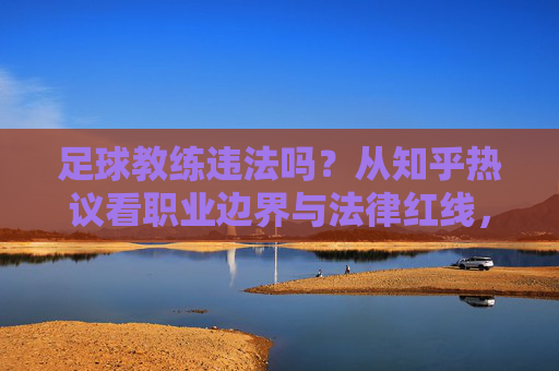 足球教练违法吗？从知乎热议看职业边界与法律红线，足球教练违法吗？知乎热议中的职业边界与法律红线
