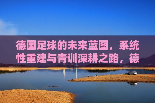 德国足球的未来蓝图,系统性重建与青训深耕之路,德国足球蓝图,系统性重建与青训深耕