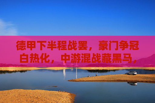 德甲下半程战罢，豪门争冠白热化，中游混战藏黑马，保级悬念留到最后一分钟，德甲下半程战罢，争冠白热化，中游黑马暗涌，保级悬念最后一刻