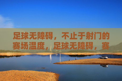 足球无障碍,不止于射门的赛场温度,足球无障碍,赛场温度,不止于射门