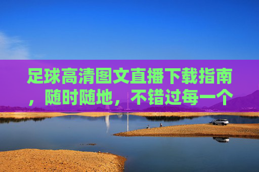 足球高清图文直播下载指南,随时随地,不错过每一个精彩瞬间,足球高清图文直播下载指南,随时随地不错过精彩