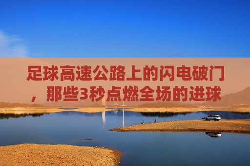 足球高速公路上的闪电破门,那些3秒点燃全场的进球视频,足球闪电破门,3秒点燃全场的进球视频
