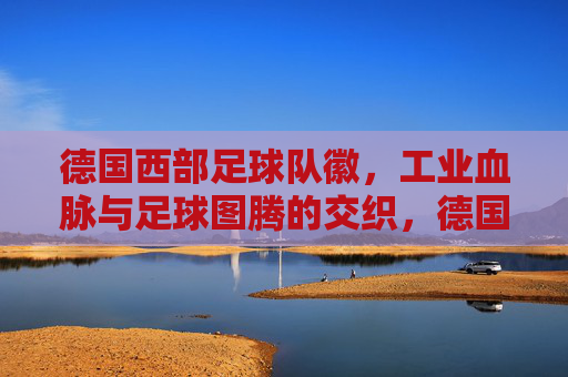 德国西部足球队徽,工业血脉与足球图腾的交织,德国西部足球队徽,工业血脉与足球图腾的交织