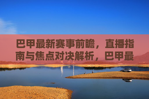 巴甲最新赛事前瞻,直播指南与焦点对决解析,巴甲最新赛事前瞻,直播指南与焦点对决解析
