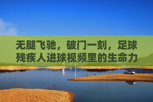 无腿飞驰,破门一刻,足球残疾人进球视频里的生命力量,无腿飞驰破门一刻,足球残疾人的生命力量赞歌