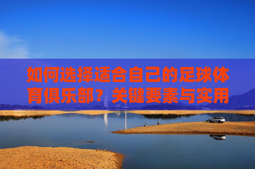 如何选择适合自己的足球体育俱乐部？关键要素与实用指南，选择适合自己的足球体育俱乐部，关键要素与实用指南