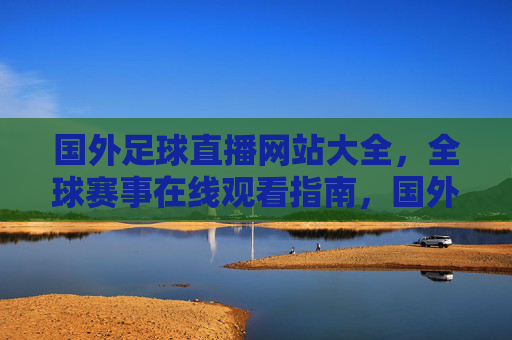 国外足球直播网站大全,全球赛事在线观看指南,国外足球直播网站大全,全球赛事在线观看指南