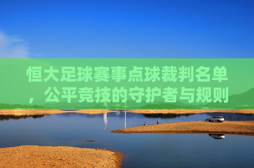 恒大足球赛事点球裁判名单,公平竞技的守护者与规则的精准执行者,恒大足球赛事点球裁判名单,公平竞技守护者与规则精准执行者