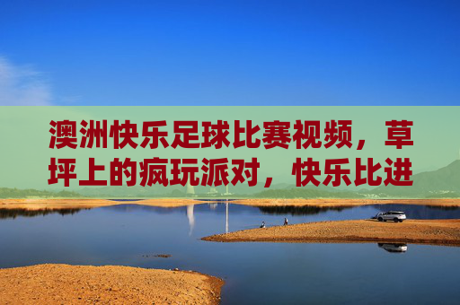 澳洲快乐足球比赛视频,草坪上的疯玩派对,快乐比进球更重要,澳洲草坪疯玩派对,快乐足球,比进球更重要