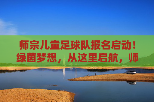 师宗儿童足球队报名启动！绿茵梦想，从这里启航，师宗儿童足球队报名启动 绿茵梦想从这里启航