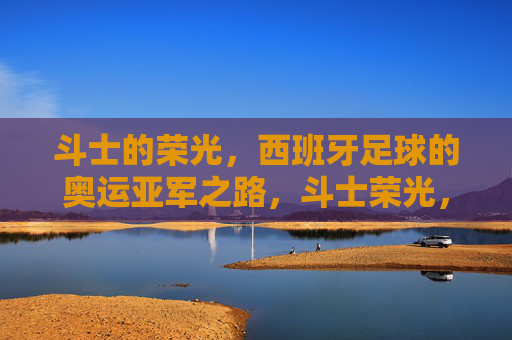 斗士的荣光,西班牙足球的奥运亚军之路,斗士荣光,西班牙足球的奥运亚军之路