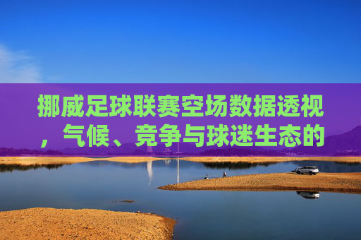 挪威足球联赛空场数据透视,气候、竞争与球迷生态的三重博弈,挪威足球联赛空场,气候、竞争与球迷生态的三重博弈
