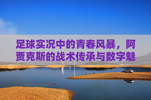 足球实况中的青春风暴,阿贾克斯的战术传承与数字魅力,足球实况中的阿贾克斯,青春风暴与战术传承的数字魅力
