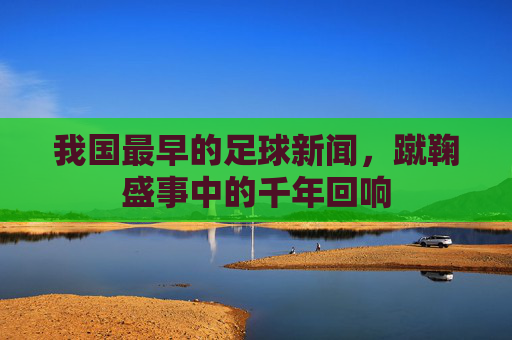 我国最早的足球新闻,蹴鞠盛事中的千年回响