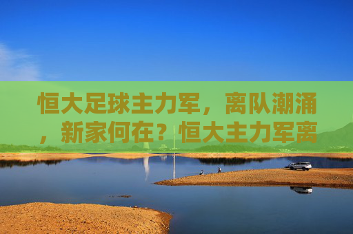 恒大足球主力军,离队潮涌,新家何在?恒大主力军离队潮涌,新家何在?
