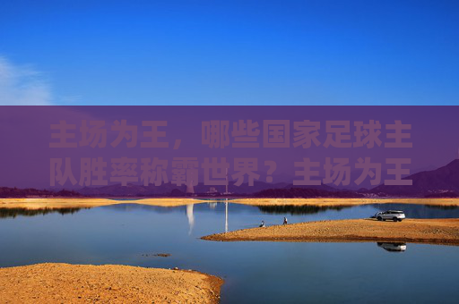 主场为王,哪些国家足球主队胜率称霸世界?主场为王,哪些国家主场球队胜率称霸世界?