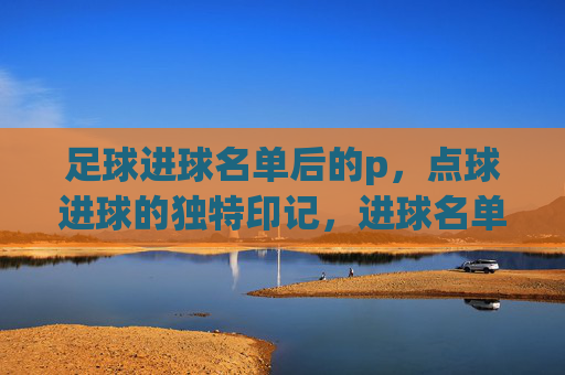 足球进球名单后的p,点球进球的独特印记,进球名单后的p,点球独特印记